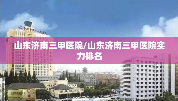 山东济南三甲医院/山东济南三甲医院实力排名