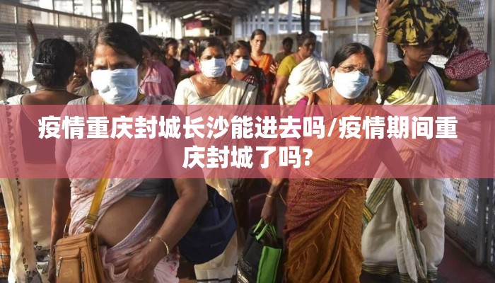 疫情重庆封城长沙能进去吗/疫情期间重庆封城了吗?