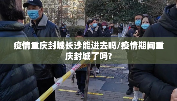 疫情重庆封城长沙能进去吗/疫情期间重庆封城了吗?