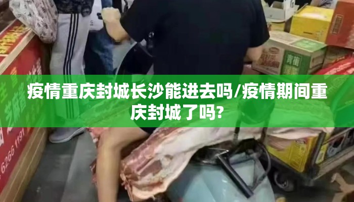 疫情重庆封城长沙能进去吗/疫情期间重庆封城了吗?