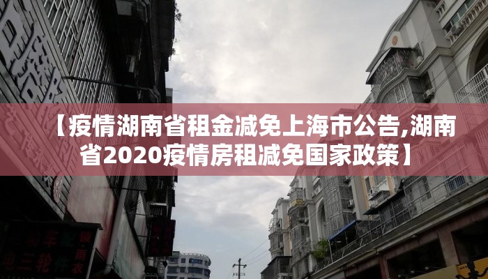 【疫情湖南省租金减免上海市公告,湖南省2020疫情房租减免国家政策】