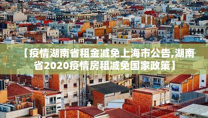 【疫情湖南省租金减免上海市公告,湖南省2020疫情房租减免国家政策】