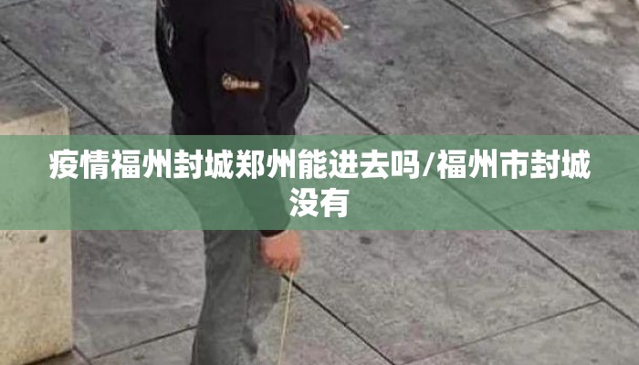 疫情福州封城郑州能进去吗/福州市封城没有