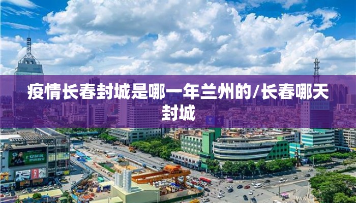 疫情长春封城是哪一年兰州的/长春哪天封城