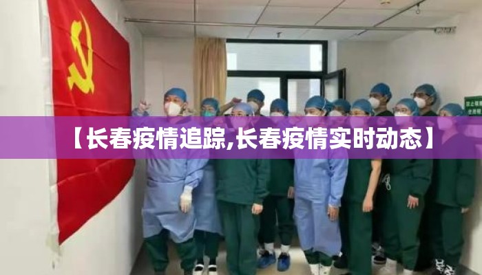 【长春疫情追踪,长春疫情实时动态】