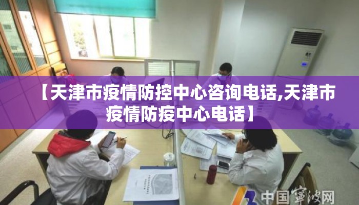 【天津市疫情防控中心咨询电话,天津市疫情防疫中心电话】