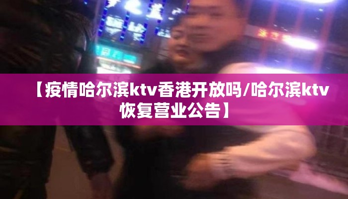 【疫情哈尔滨ktv香港开放吗/哈尔滨ktv恢复营业公告】