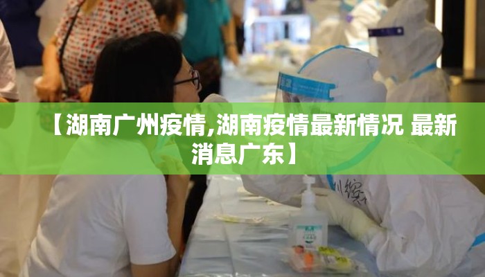 【湖南广州疫情,湖南疫情最新情况 最新消息广东】 【湖南广州疫情,湖南疫情最新情况 最新消息广东】