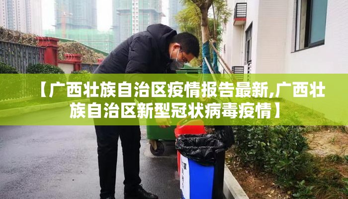 【广西壮族自治区疫情报告最新,广西壮族自治区新型冠状病毒疫情】 【广西壮族自治区疫情报告最新,广西壮族自治区新型冠状病毒疫情】