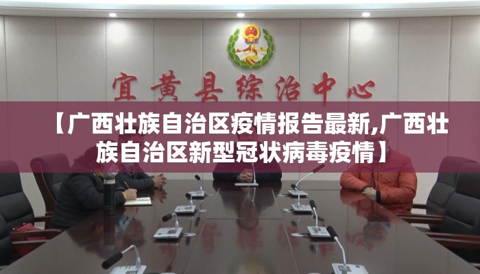 【广西壮族自治区疫情报告最新,广西壮族自治区新型冠状病毒疫情】 【广西壮族自治区疫情报告最新,广西壮族自治区新型冠状病毒疫情】