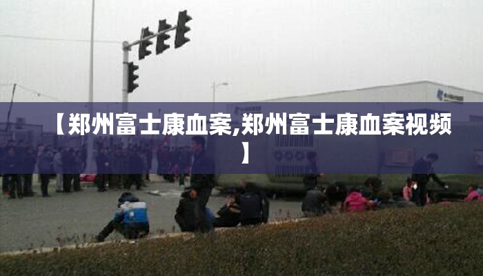 【郑州富士康血案,郑州富士康血案视频】