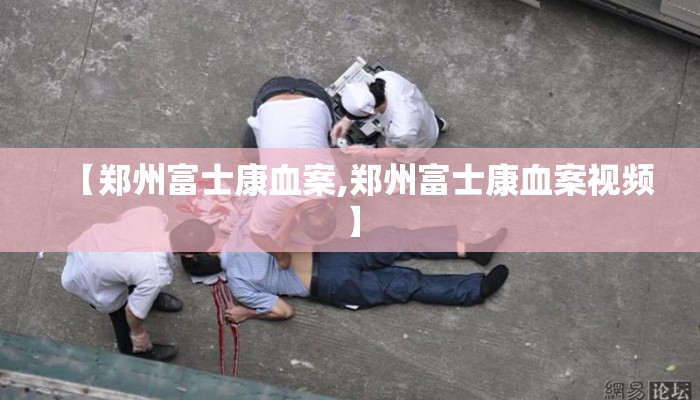 【郑州富士康血案,郑州富士康血案视频】