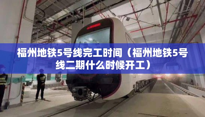 福州地铁5号线完工时间(福州地铁5号线二期什么时候开工) 福州地铁5号线完工时间(福州地铁5号线二期什么时候开工)