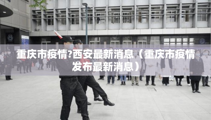 重庆市疫情?西安最新消息（重庆市疫情发布最新消息）