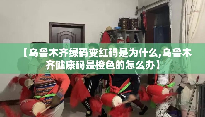 【乌鲁木齐绿码变红码是为什么,乌鲁木齐健康码是橙色的怎么办】