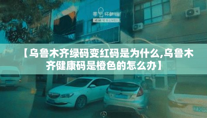 【乌鲁木齐绿码变红码是为什么,乌鲁木齐健康码是橙色的怎么办】