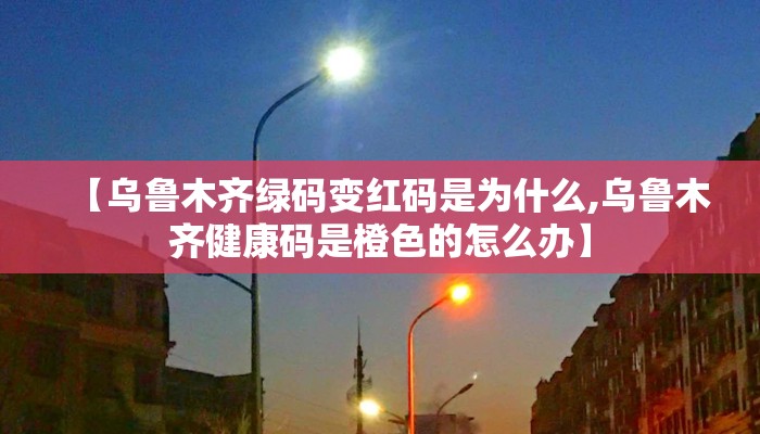 【乌鲁木齐绿码变红码是为什么,乌鲁木齐健康码是橙色的怎么办】