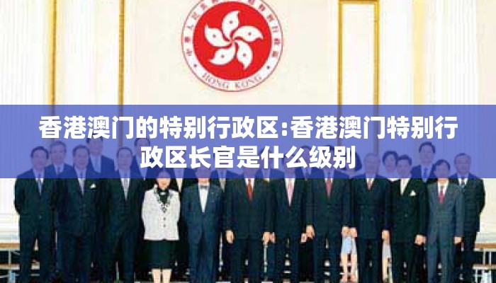 香港澳门的特别行政区:香港澳门特别行政区长官是什么级别