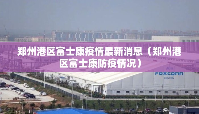 郑州港区富士康疫情最新消息（郑州港区富士康防疫情况）