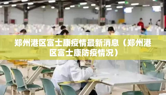 郑州港区富士康疫情最新消息（郑州港区富士康防疫情况）