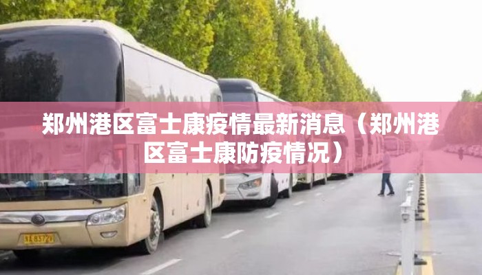 郑州港区富士康疫情最新消息（郑州港区富士康防疫情况）