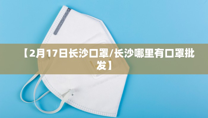 【2月17日长沙口罩/长沙哪里有口罩批发】