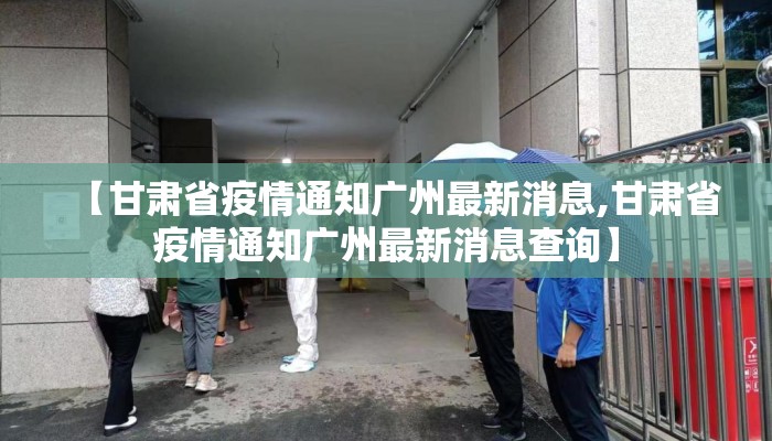 【甘肃省疫情通知广州最新消息,甘肃省疫情通知广州最新消息查询】