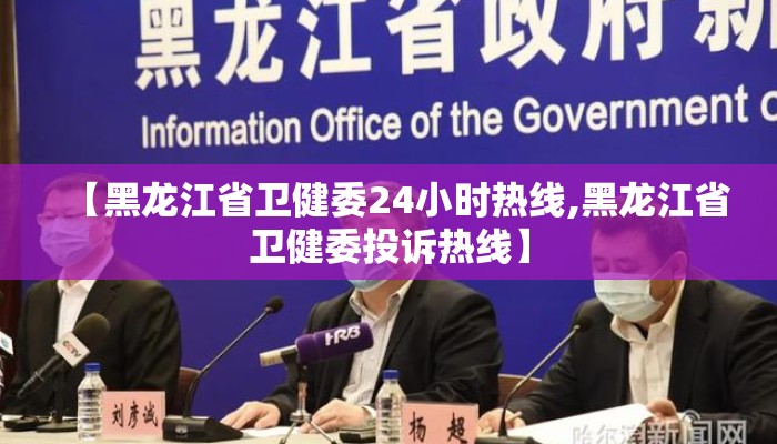 【黑龙江省卫健委24小时热线,黑龙江省卫健委投诉热线】