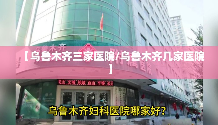 【乌鲁木齐三家医院/乌鲁木齐几家医院】 【乌鲁木齐三家医院/乌鲁木齐几家医院】