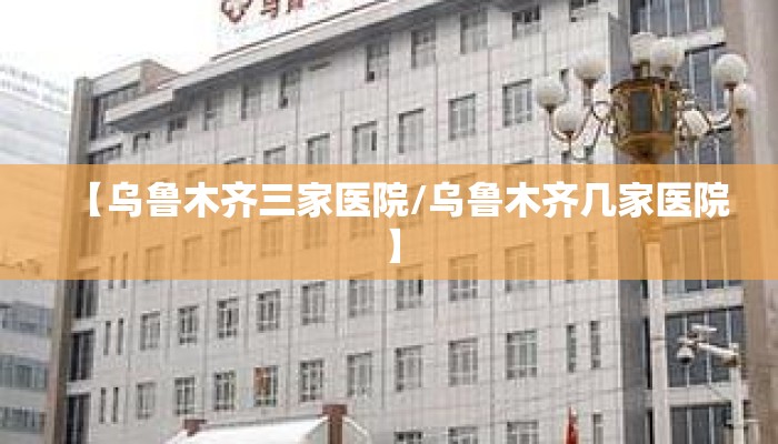 【乌鲁木齐三家医院/乌鲁木齐几家医院】 【乌鲁木齐三家医院/乌鲁木齐几家医院】