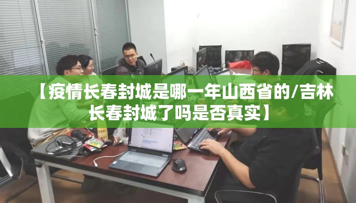 【疫情长春封城是哪一年山西省的/吉林长春封城了吗是否真实】