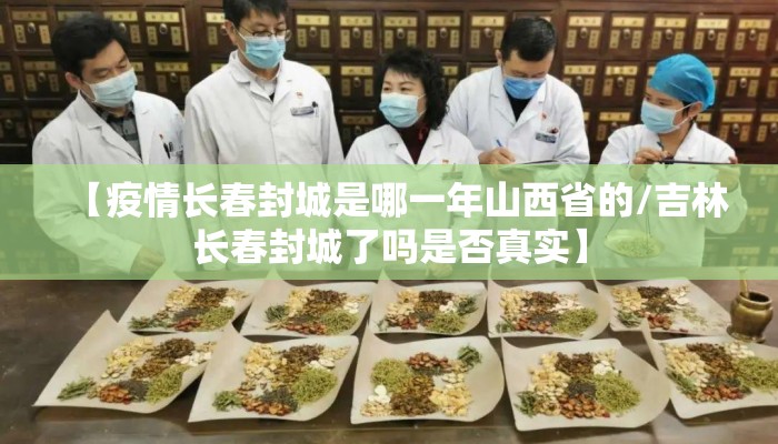 【疫情长春封城是哪一年山西省的/吉林长春封城了吗是否真实】