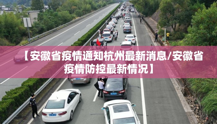 【安徽省疫情通知杭州最新消息/安徽省疫情防控最新情况】