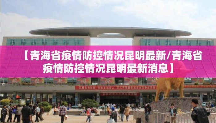 【青海省疫情防控情况昆明最新/青海省疫情防控情况昆明最新消息】