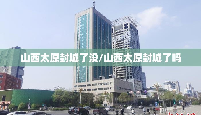 山西太原封城了没/山西太原封城了吗