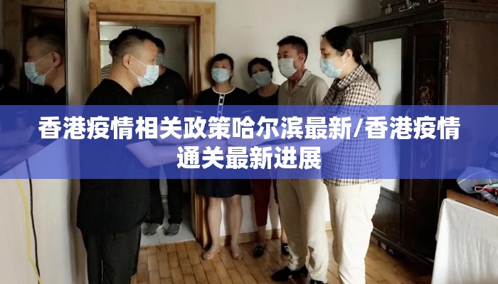 香港疫情相关政策哈尔滨最新/香港疫情通关最新进展