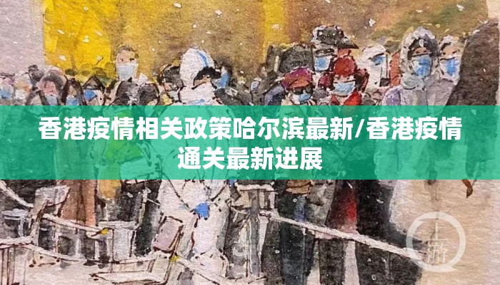 香港疫情相关政策哈尔滨最新/香港疫情通关最新进展