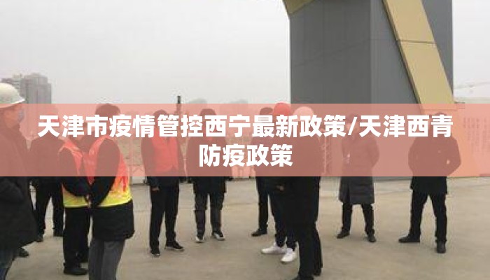 天津市疫情管控西宁最新政策/天津西青防疫政策