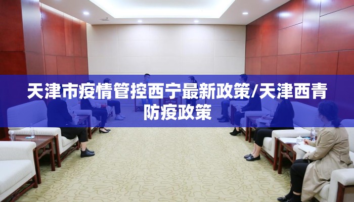 天津市疫情管控西宁最新政策/天津西青防疫政策