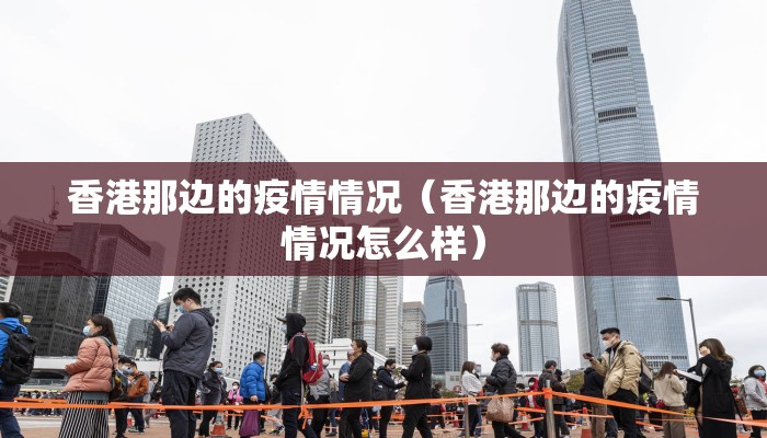 香港那边的疫情情况（香港那边的疫情情况怎么样）
