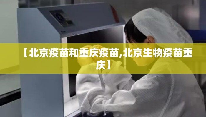 【北京疫苗和重庆疫苗,北京生物疫苗重庆】