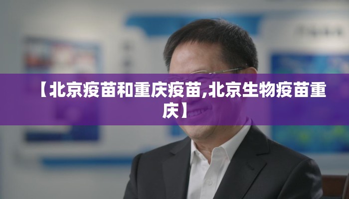 【北京疫苗和重庆疫苗,北京生物疫苗重庆】