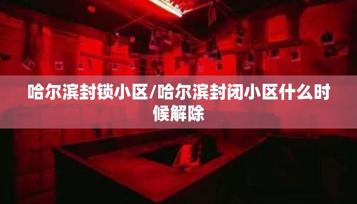 哈尔滨封锁小区/哈尔滨封闭小区什么时候解除
