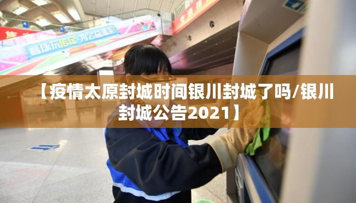 【疫情太原封城时间银川封城了吗/银川封城公告2021】
