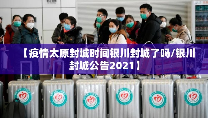 【疫情太原封城时间银川封城了吗/银川封城公告2021】