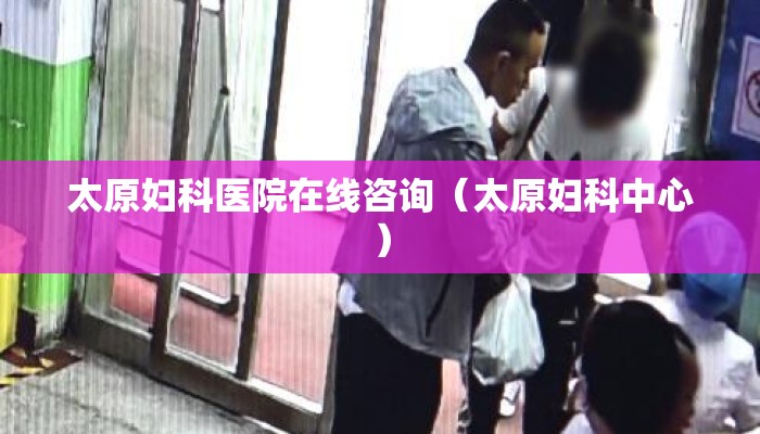 太原妇科医院在线咨询（太原妇科中心）