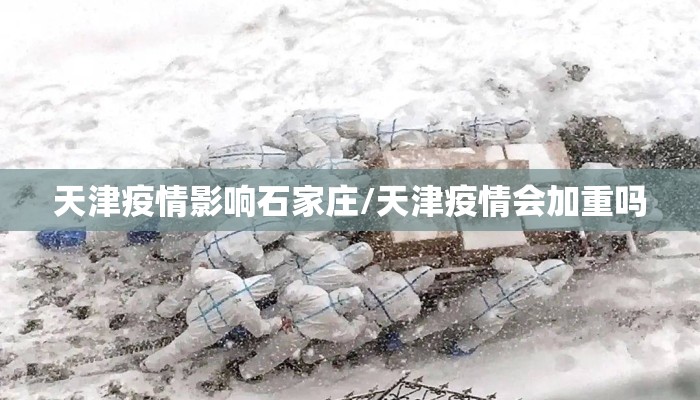 天津疫情影响石家庄/天津疫情会加重吗 天津疫情影响石家庄/天津疫情会加重吗