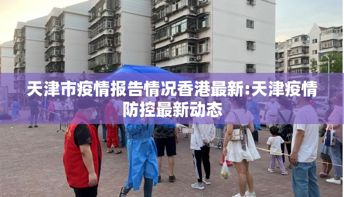 天津市疫情报告情况香港最新:天津疫情防控最新动态