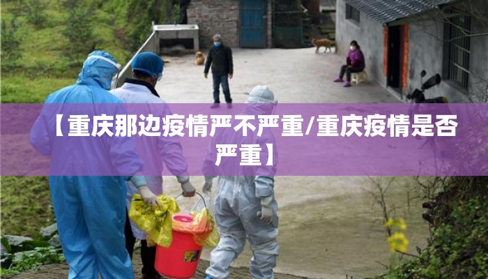【重庆那边疫情严不严重/重庆疫情是否严重】