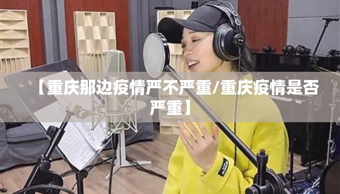 【重庆那边疫情严不严重/重庆疫情是否严重】